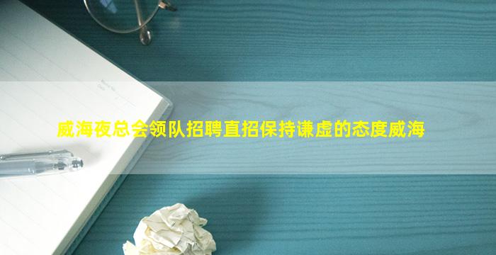 威海夜总会领队招聘直招保持谦虚的态度威海